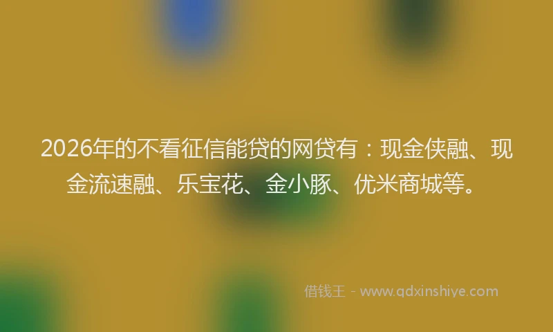 2026年的不看征信能贷的网贷有：现金侠融、现金流速融、乐宝花、金小豚、优米商城等。