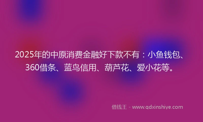 2025年的中原消费金融好下款不有:小鱼钱包、360借条、蓝鸟信用、葫芦花、爱小花等。