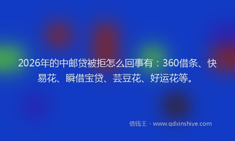 2026年的中邮贷被拒怎么回事有：360借条、快易花、瞬借宝贷、芸豆花、好运花等。