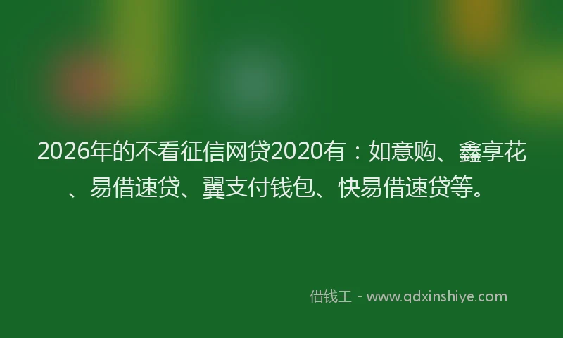 2026年的不看征信网贷2020有：如意购、鑫享花、易借速贷、翼支付钱包、快易借速贷等。