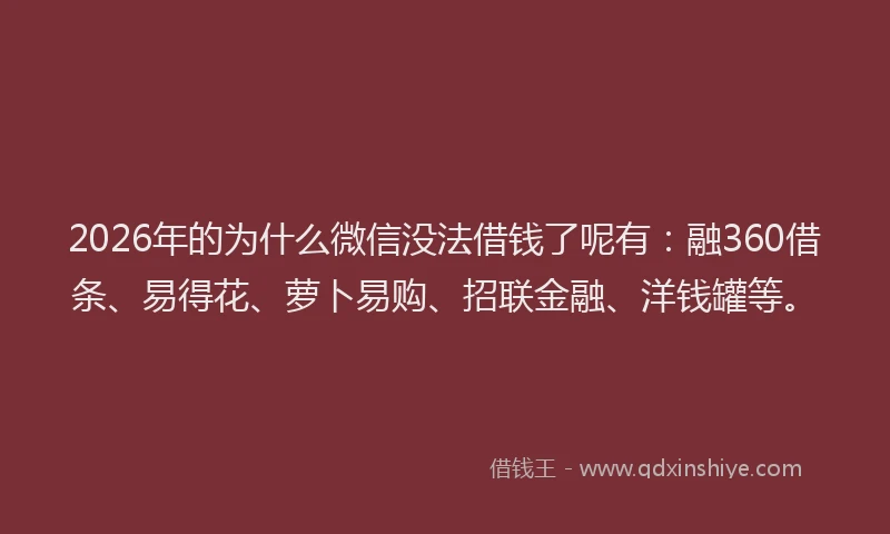 2026年的为什么微信没法借钱了呢有：融360借条、易得花、萝卜易购、招联金融、洋钱罐等。