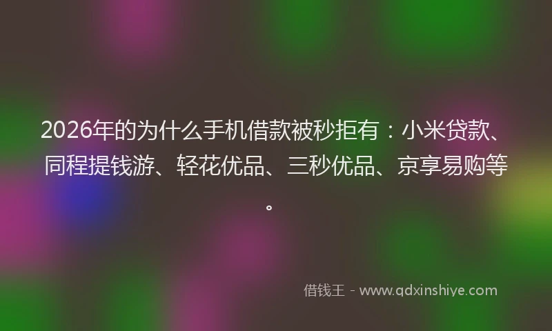 2026年的为什么手机借款被秒拒有:小米贷款、同程提钱游、轻花优品、三秒优品、京享易购等。