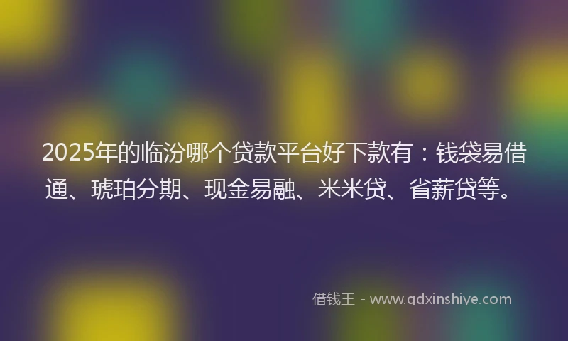 2025年的临汾哪个贷款平台好下款有:钱袋易借通、琥珀分期、现金易融、米米贷、省薪贷等。
