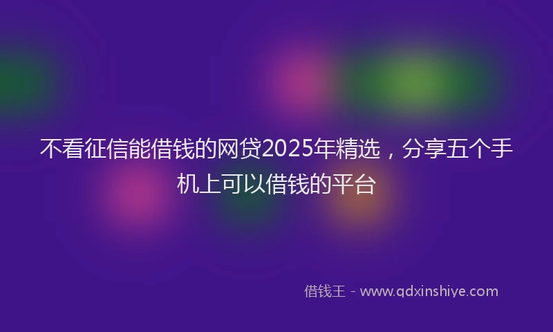 不看征信能借钱的网贷2025年精选，分享五个手机上可以借钱的平台