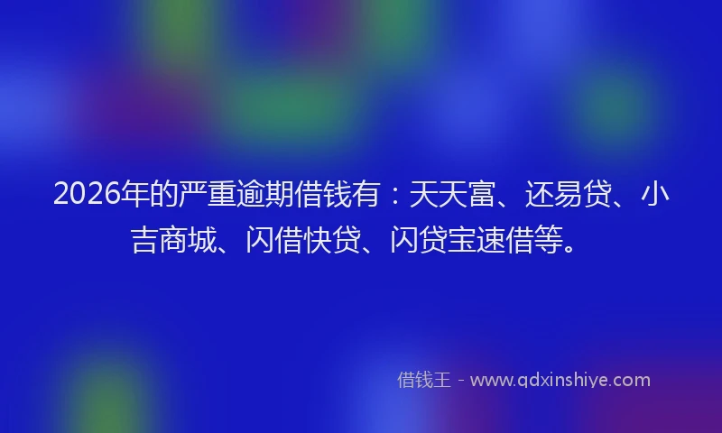 2026年的严重逾期借钱有：天天富、还易贷、小吉商城、闪借快贷、闪贷宝速借等。