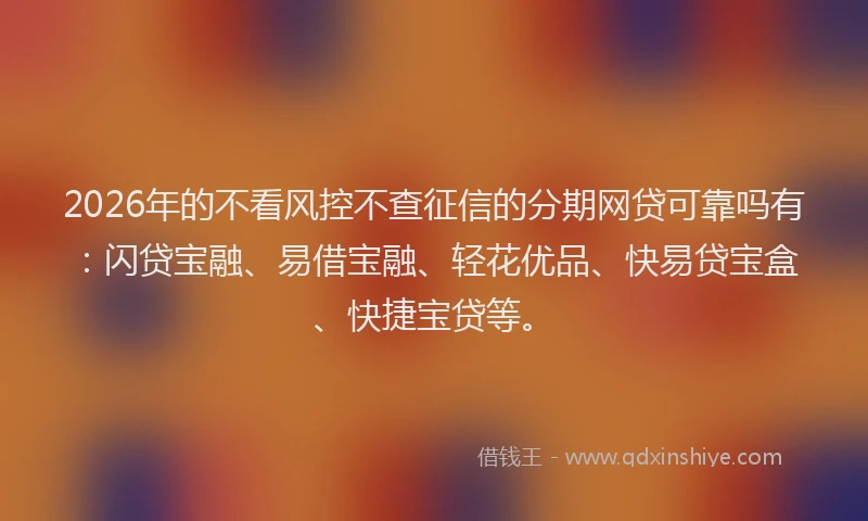 2026年的不看风控不查征信的分期网贷可靠吗有：闪贷宝融、易借宝融、轻花优品、快易贷宝盒、快捷宝贷等。
