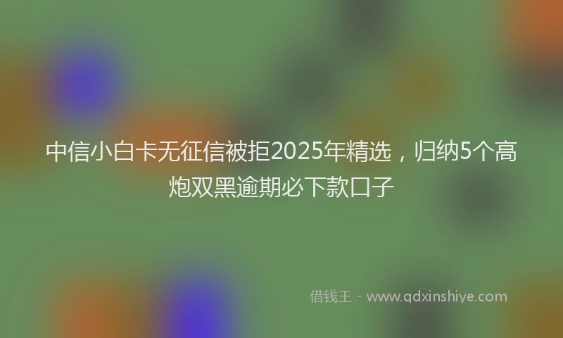 中信小白卡无征信被拒2025年精选,归纳5个高炮双黑逾期必下款口子