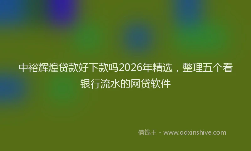 中裕辉煌贷款好下款吗2026年精选，整理五个看银行流水的网贷软件