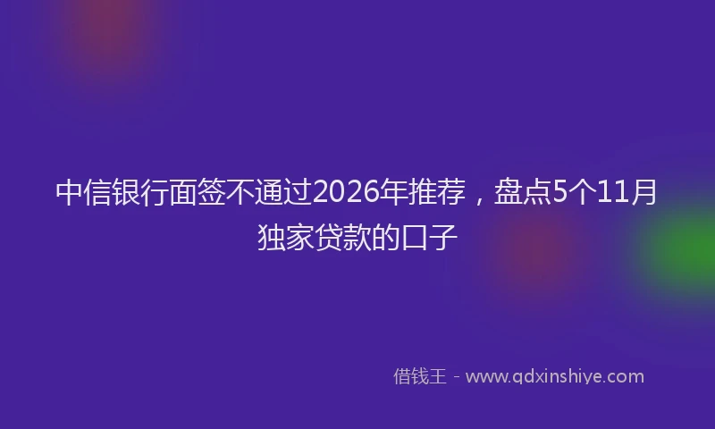 中信银行面签不通过2026年推荐，盘点5个11月独家贷款的口子