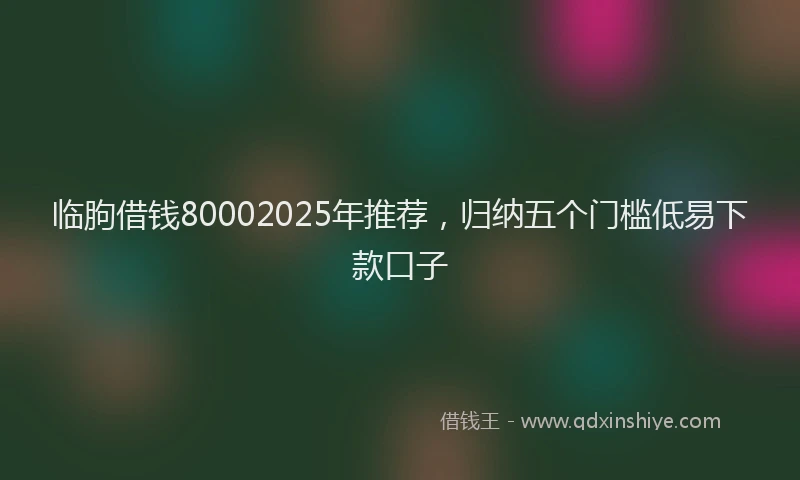 临朐借钱80002025年推荐，归纳五个门槛低易下款口子