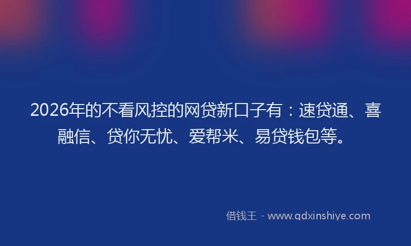 2026年的不看风控的网贷新口子有：速贷通、喜融信、贷你无忧、爱帮米、易贷钱包等。