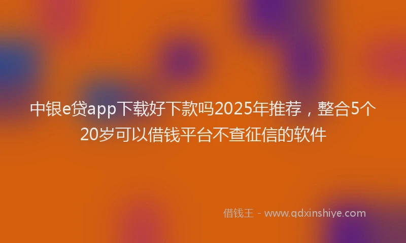 中银e贷app下载好下款吗2025年推荐，整合5个20岁可以借钱平台不查征信的软件