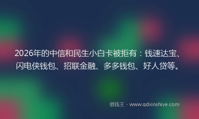 2026年的中信和民生小白卡被拒有：钱速达宝、闪电侠钱包、招联金融、多多钱包、好人贷等。