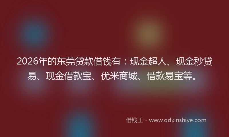 2026年的东莞贷款借钱有：现金超人、现金秒贷易、现金借款宝、优米商城、借款易宝等。