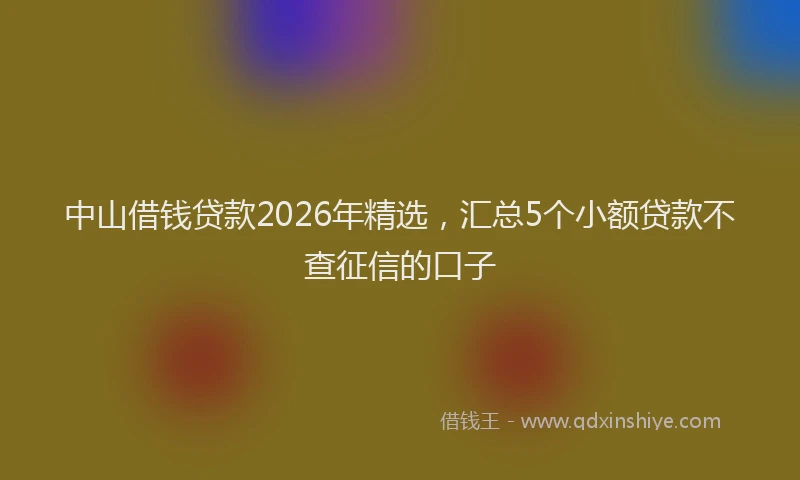 中山借钱贷款2026年精选，汇总5个小额贷款不查征信的口子
