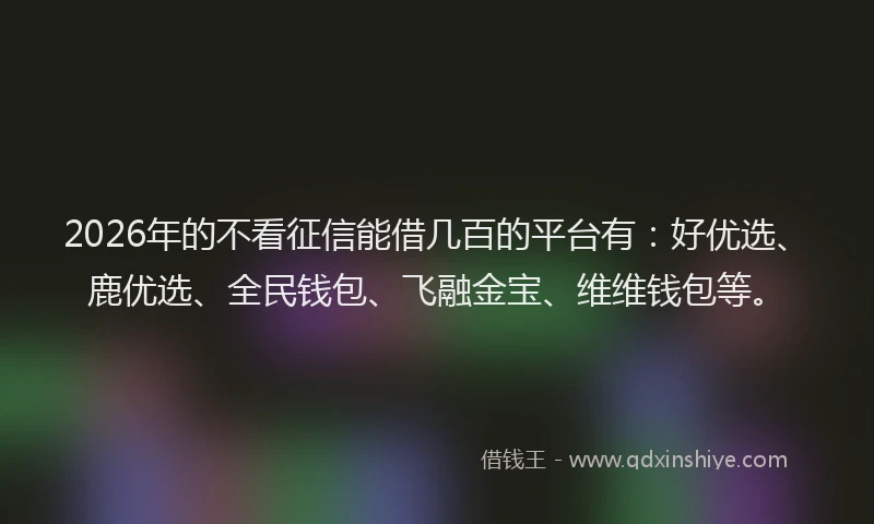 2026年的不看征信能借几百的平台有：好优选、鹿优选、全民钱包、飞融金宝、维维钱包等。