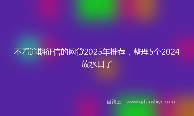 不看逾期征信的网贷2025年推荐,整理5个2024放水口子
