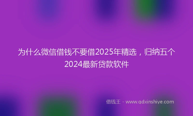 为什么微信借钱不要借2025年精选，归纳五个2024最新贷款软件
