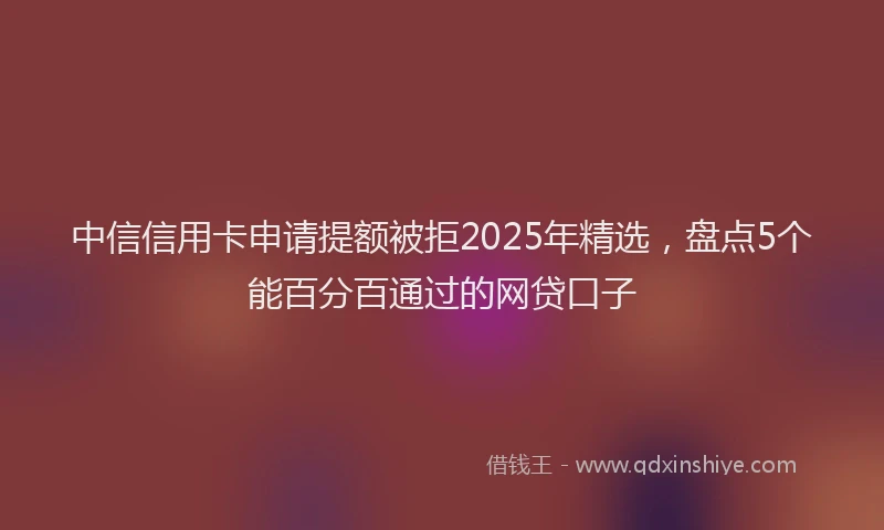 中信信用卡申请提额被拒2025年精选，盘点5个能百分百通过的网贷口子
