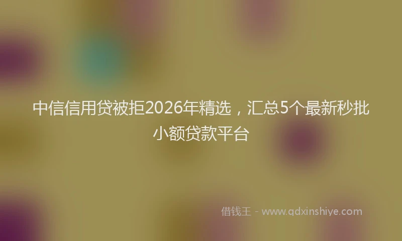 中信信用贷被拒2026年精选，汇总5个最新秒批小额贷款平台