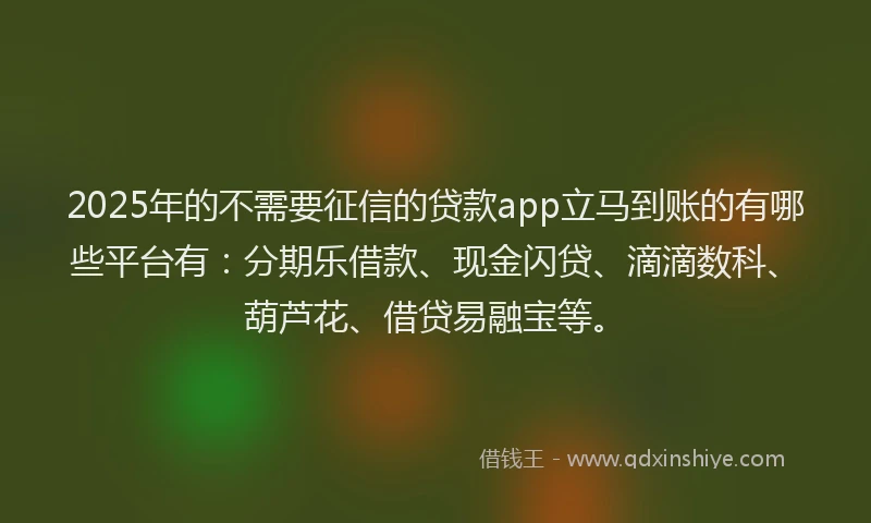 2025年的不需要征信的贷款app立马到账的有哪些平台有:分期乐借款、现金闪贷、滴滴数科、葫芦花、借贷易融宝等。