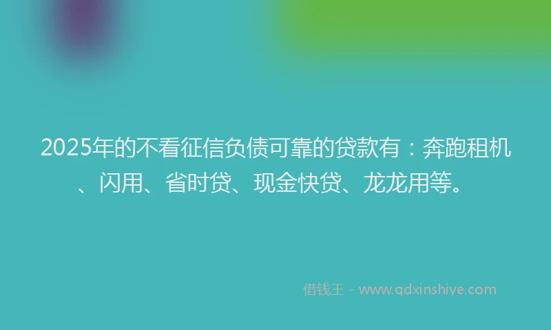 2025年的不看征信负债可靠的贷款有：奔跑租机、闪用、省时贷、现金快贷、龙龙用等。