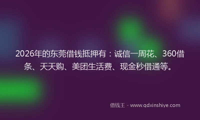 2026年的东莞借钱抵押有:诚信一周花、360借条、天天购、美团生活费、现金秒借通等。