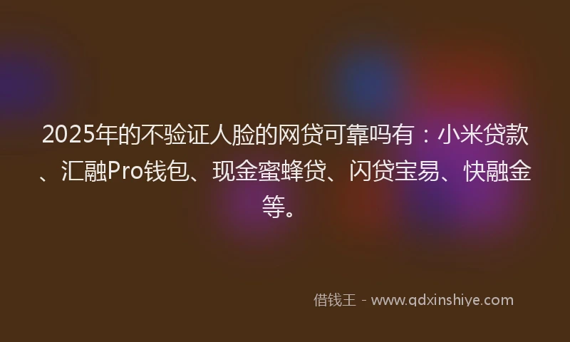 2025年的不验证人脸的网贷可靠吗有：小米贷款、汇融Pro钱包、现金蜜蜂贷、闪贷宝易、快融金等。