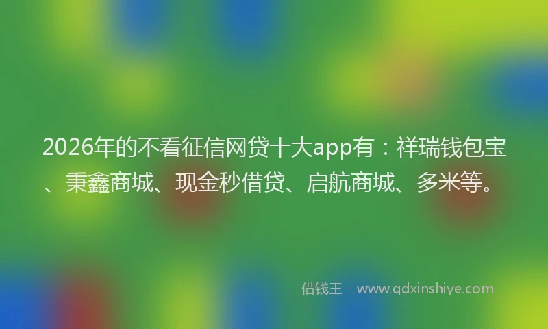 2026年的不看征信网贷十大app有：祥瑞钱包宝、秉鑫商城、现金秒借贷、启航商城、多米等。