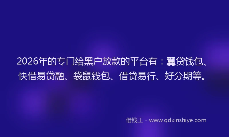 2026年的专门给黑户放款的平台有：翼贷钱包、快借易贷融、袋鼠钱包、借贷易行、好分期等。