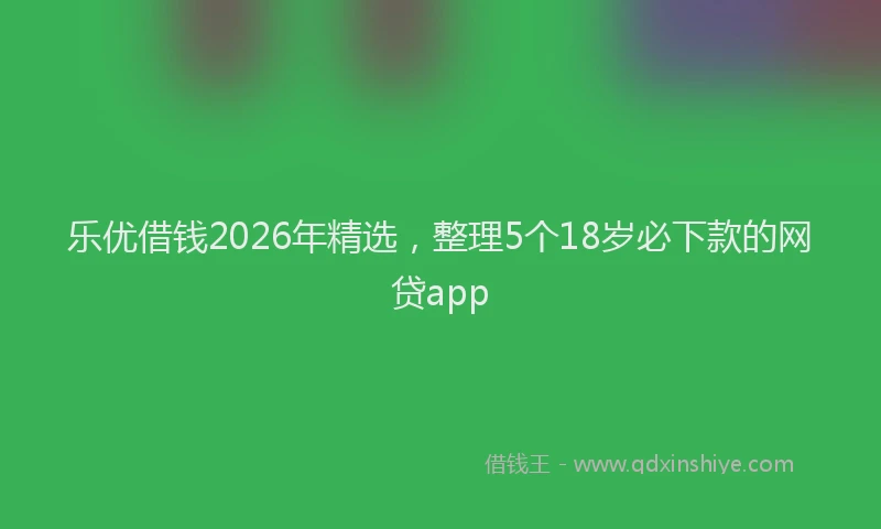 乐优借钱2026年精选,整理5个18岁必下款的网贷app