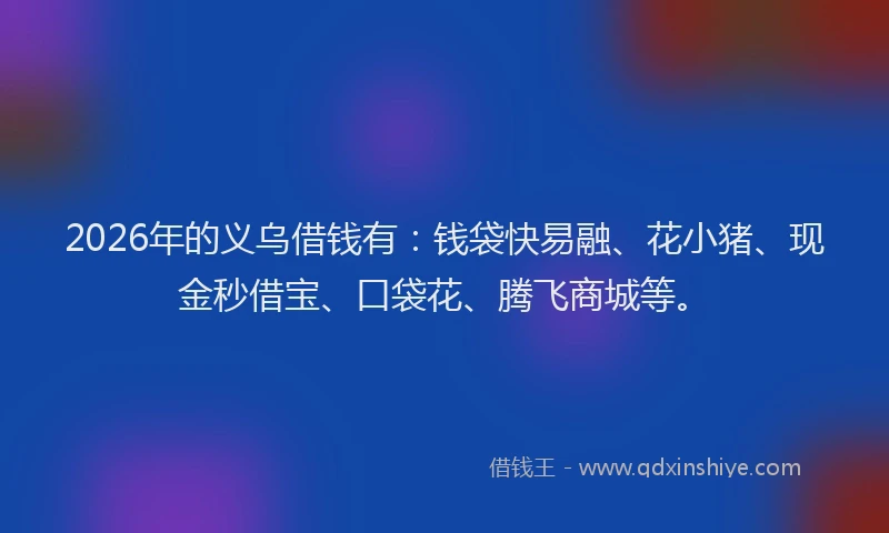 2026年的义乌借钱有：钱袋快易融、花小猪、现金秒借宝、口袋花、腾飞商城等。