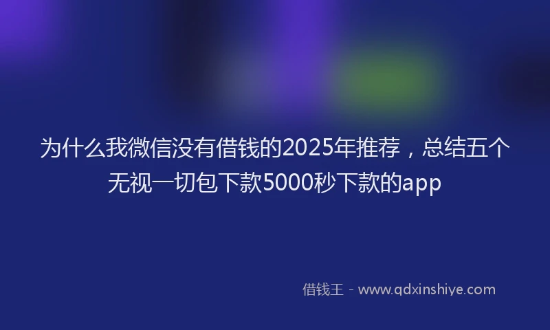 为什么我微信没有借钱的2025年推荐,总结五个无视一切包下款5000秒下款的app