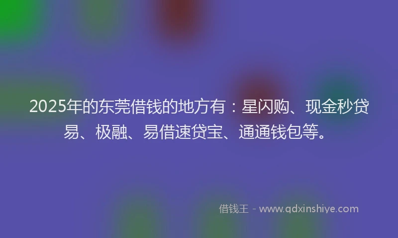 2025年的东莞借钱的地方有:星闪购、现金秒贷易、极融、易借速贷宝、通通钱包等。