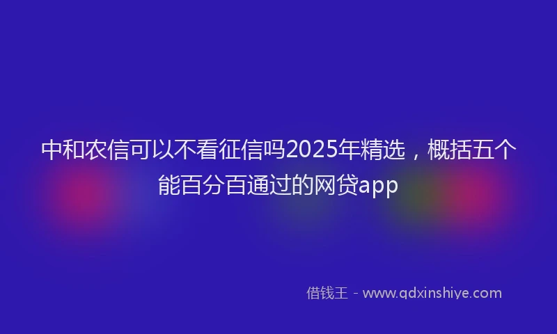中和农信可以不看征信吗2025年精选，概括五个能百分百通过的网贷app