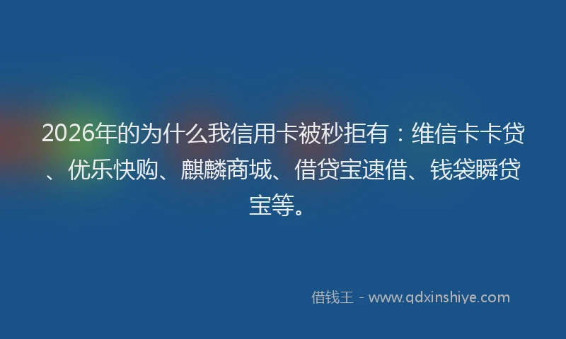 2026年的为什么我信用卡被秒拒有:维信卡卡贷、优乐快购、麒麟商城、借贷宝速借、钱袋瞬贷宝等。