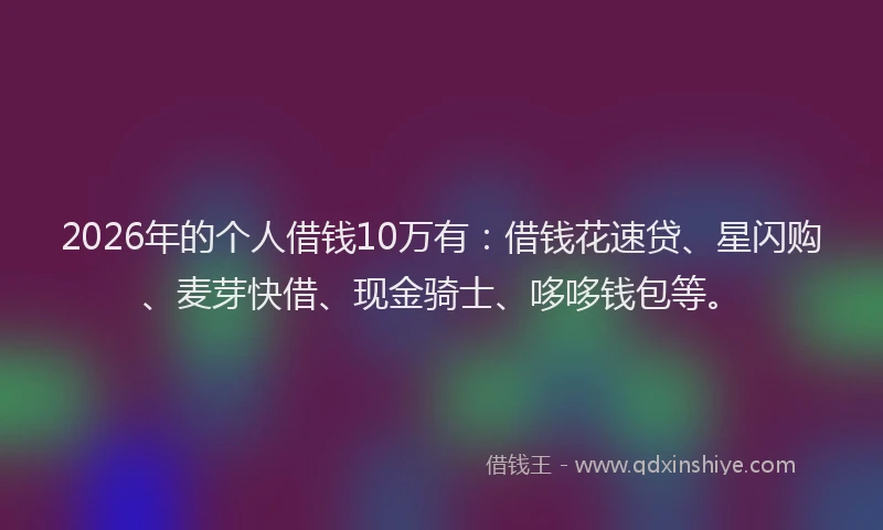 2026年的个人借钱10万有:借钱花速贷、星闪购、麦芽快借、现金骑士、哆哆钱包等。