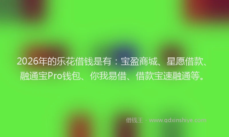 2026年的乐花借钱是有:宝盈商城、星愿借款、融通宝Pro钱包、你我易借、借款宝速融通等。