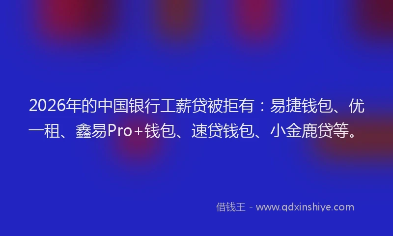 2026年的中国银行工薪贷被拒有：易捷钱包、优一租、鑫易Pro+钱包、速贷钱包、小金鹿贷等。