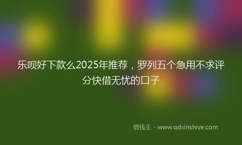 乐呗好下款么2025年推荐，罗列五个急用不求评分快借无忧的口子