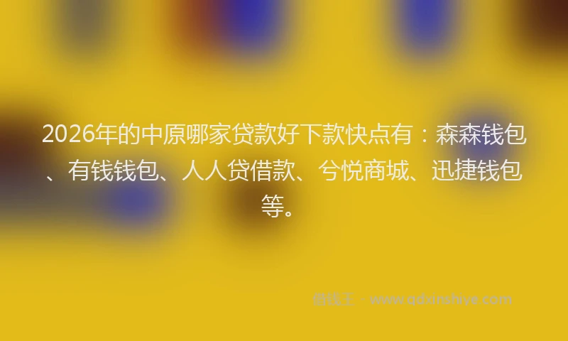 2026年的中原哪家贷款好下款快点有：森森钱包、有钱钱包、人人贷借款、兮悦商城、迅捷钱包等。