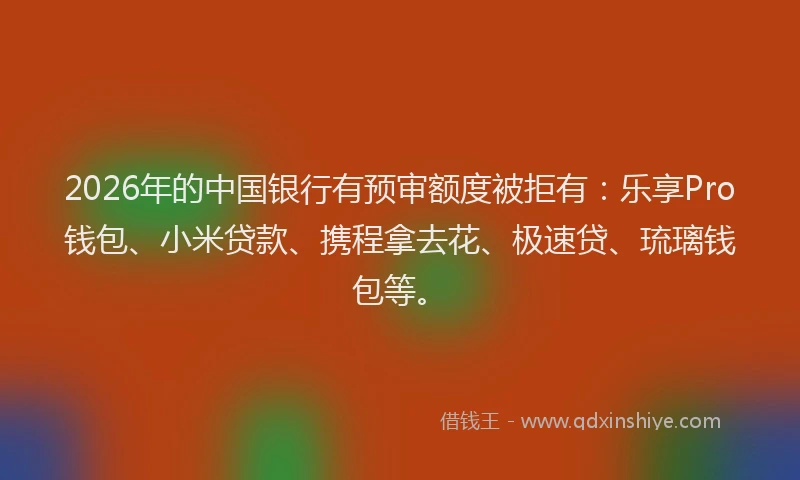2026年的中国银行有预审额度被拒有：乐享Pro钱包、小米贷款、携程拿去花、极速贷、琉璃钱包等。