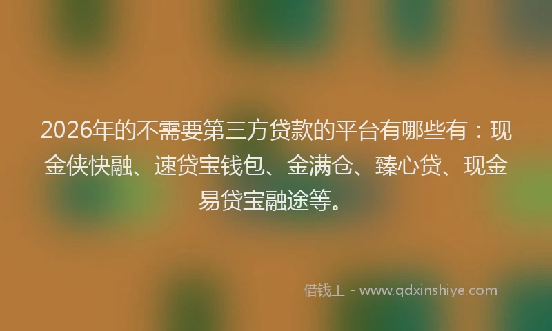 2026年的不需要第三方贷款的平台有哪些有：现金侠快融、速贷宝钱包、金满仓、臻心贷、现金易贷宝融途等。