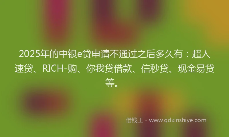 2025年的中银e贷申请不通过之后多久有：超人速贷、RICH-购、你我贷借款、信秒贷、现金易贷等。