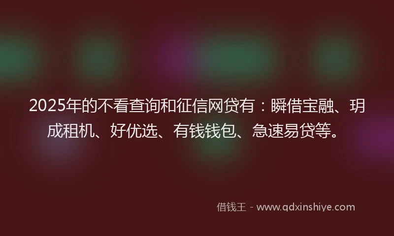 2025年的不看查询和征信网贷有：瞬借宝融、玥成租机、好优选、有钱钱包、急速易贷等。