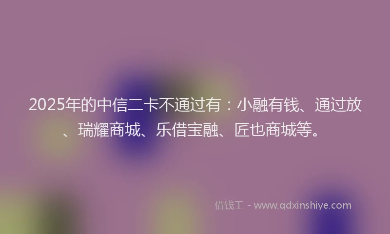 2025年的中信二卡不通过有：小融有钱、通过放、瑞耀商城、乐借宝融、匠也商城等。