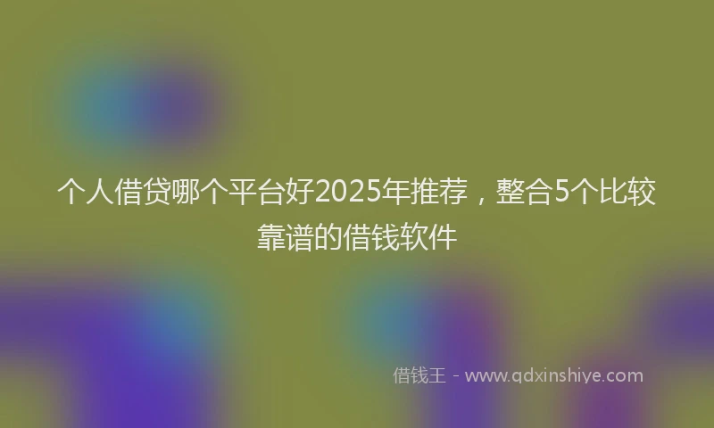 个人借贷哪个平台好2025年推荐，整合5个比较靠谱的借钱软件