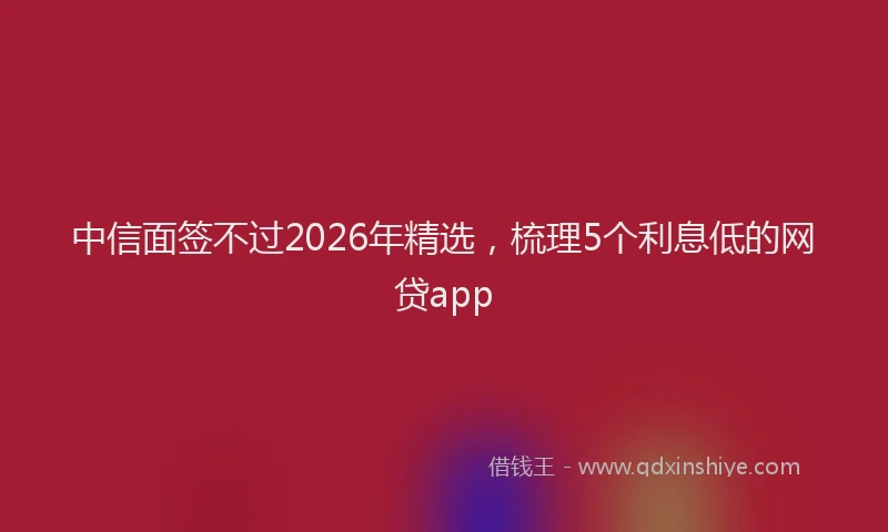 中信面签不过2026年精选，梳理5个利息低的网贷app