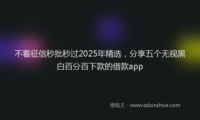 不看征信秒批秒过2025年精选，分享五个无视黑白百分百下款的借款app