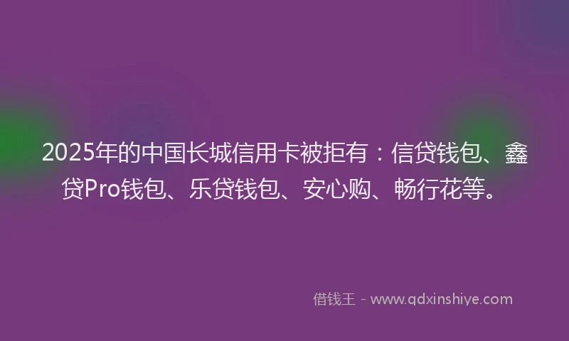 2025年的中国长城信用卡被拒有:信贷钱包、鑫贷Pro钱包、乐贷钱包、安心购、畅行花等。